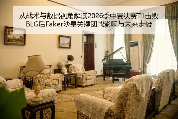 从战术与数据视角解读2026季中赛决赛T1击败BLG后Faker沙皇关键团战影响与未来走势
