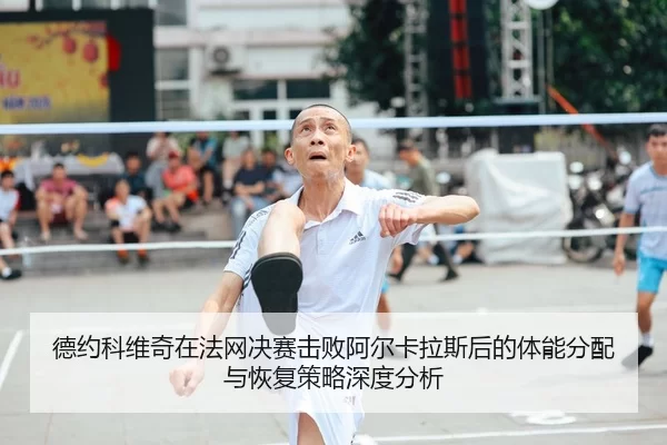 德约科维奇在法网决赛击败阿尔卡拉斯后的体能分配与恢复策略深度分析