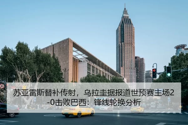 苏亚雷斯替补传射，乌拉圭据报道世预赛主场2-0击败巴西：锋线轮换分析