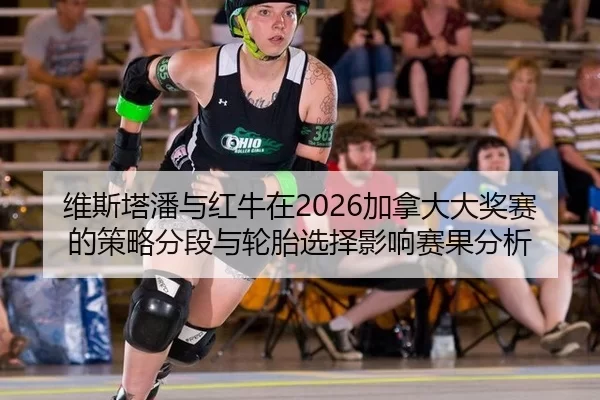 维斯塔潘与红牛在2026加拿大大奖赛的策略分段与轮胎选择影响赛果分析