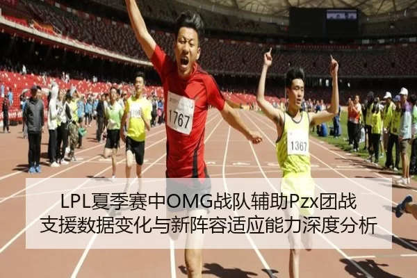 LPL夏季赛中OMG战队辅助Pzx团战支援数据变化与新阵容适应能力深度分析