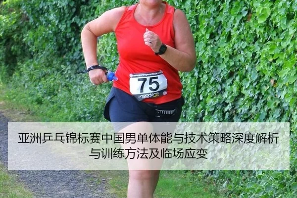 亚洲乒乓锦标赛中国男单体能与技术策略深度解析与训练方法及临场应变