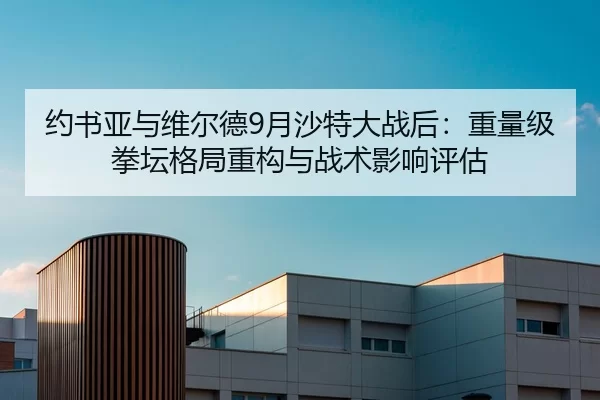 约书亚与维尔德9月沙特大战后：重量级拳坛格局重构与战术影响评估