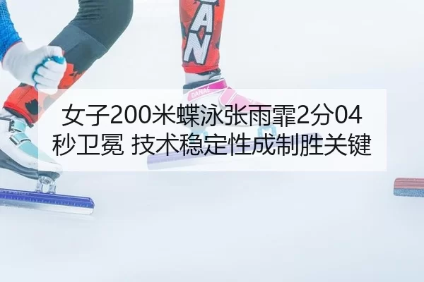 女子200米蝶泳张雨霏2分04秒卫冕 技术稳定性成制胜关键