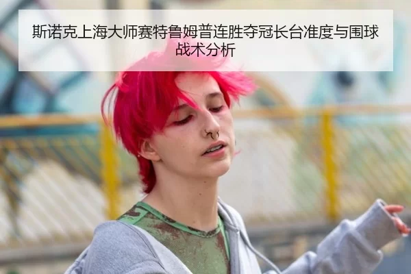 斯诺克上海大师赛特鲁姆普连胜夺冠长台准度与围球战术分析