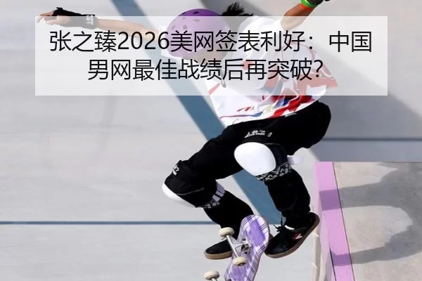 张之臻2026美网签表利好：中国男网最佳战绩后再突破？